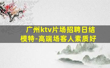 广州ktv片场招聘日结模特-高端场客人素质好